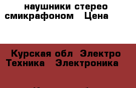 наушники стерео смикрафоном › Цена ­ 500 - Курская обл. Электро-Техника » Электроника   . Курская обл.